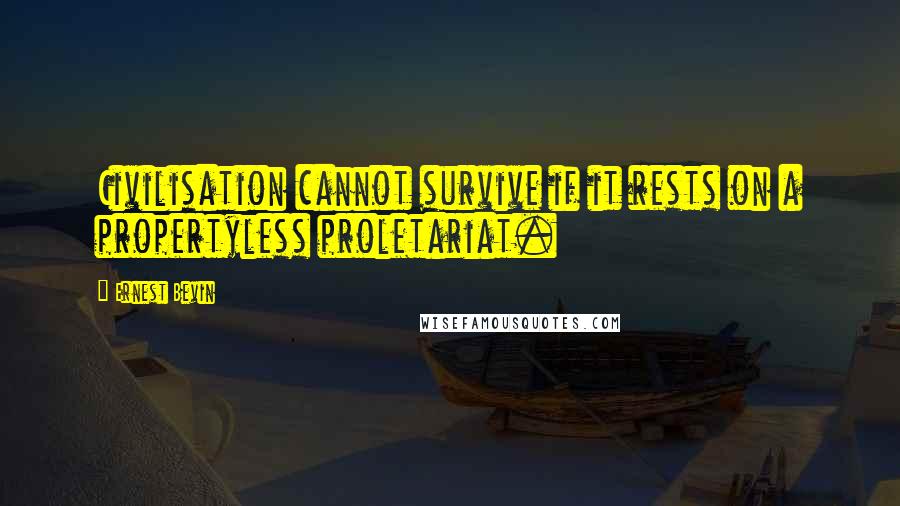 Ernest Bevin Quotes: Civilisation cannot survive if it rests on a propertyless proletariat.