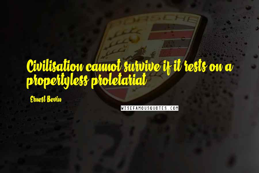 Ernest Bevin Quotes: Civilisation cannot survive if it rests on a propertyless proletariat.