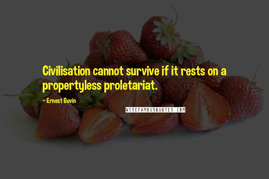 Ernest Bevin Quotes: Civilisation cannot survive if it rests on a propertyless proletariat.