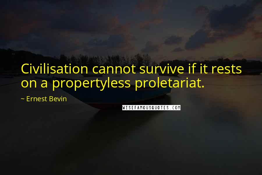 Ernest Bevin Quotes: Civilisation cannot survive if it rests on a propertyless proletariat.