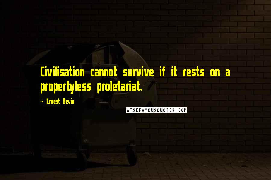 Ernest Bevin Quotes: Civilisation cannot survive if it rests on a propertyless proletariat.