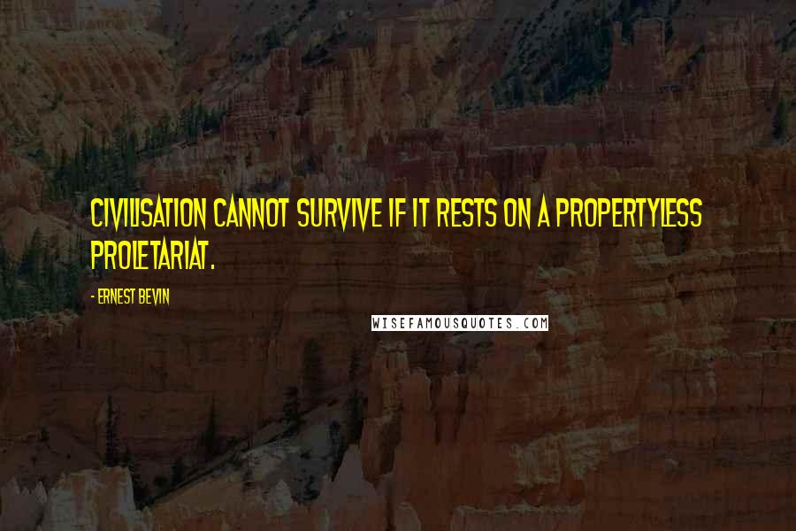 Ernest Bevin Quotes: Civilisation cannot survive if it rests on a propertyless proletariat.