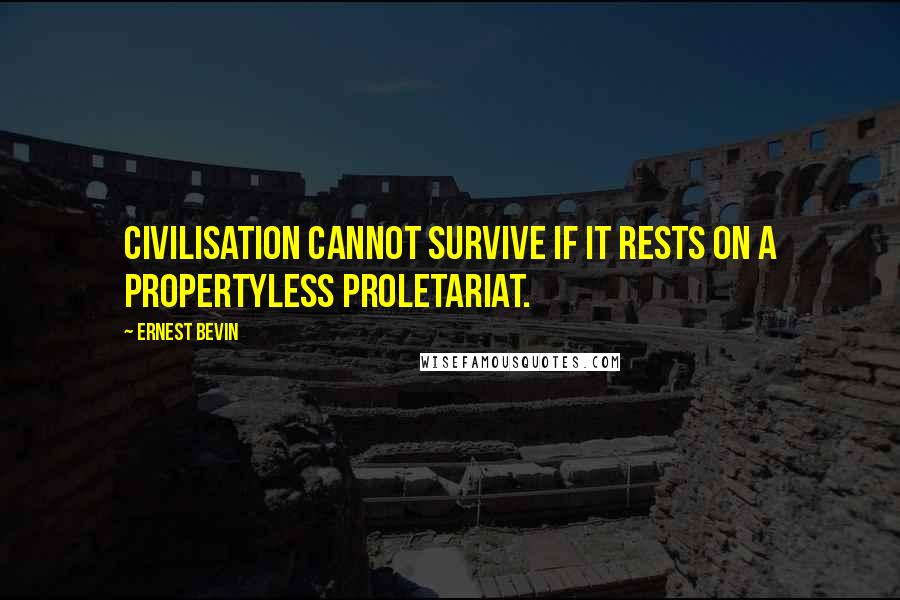 Ernest Bevin Quotes: Civilisation cannot survive if it rests on a propertyless proletariat.