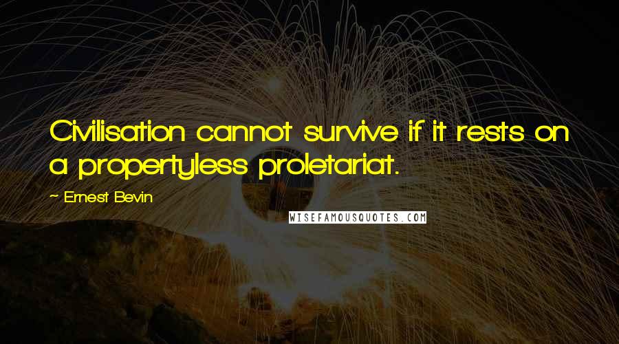 Ernest Bevin Quotes: Civilisation cannot survive if it rests on a propertyless proletariat.