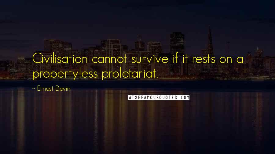 Ernest Bevin Quotes: Civilisation cannot survive if it rests on a propertyless proletariat.