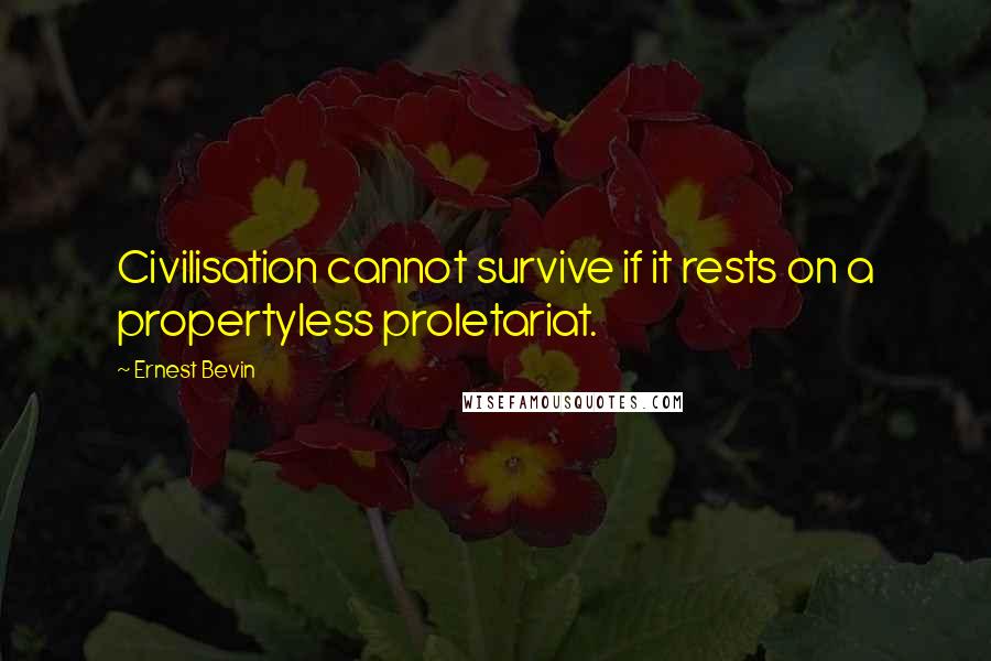 Ernest Bevin Quotes: Civilisation cannot survive if it rests on a propertyless proletariat.
