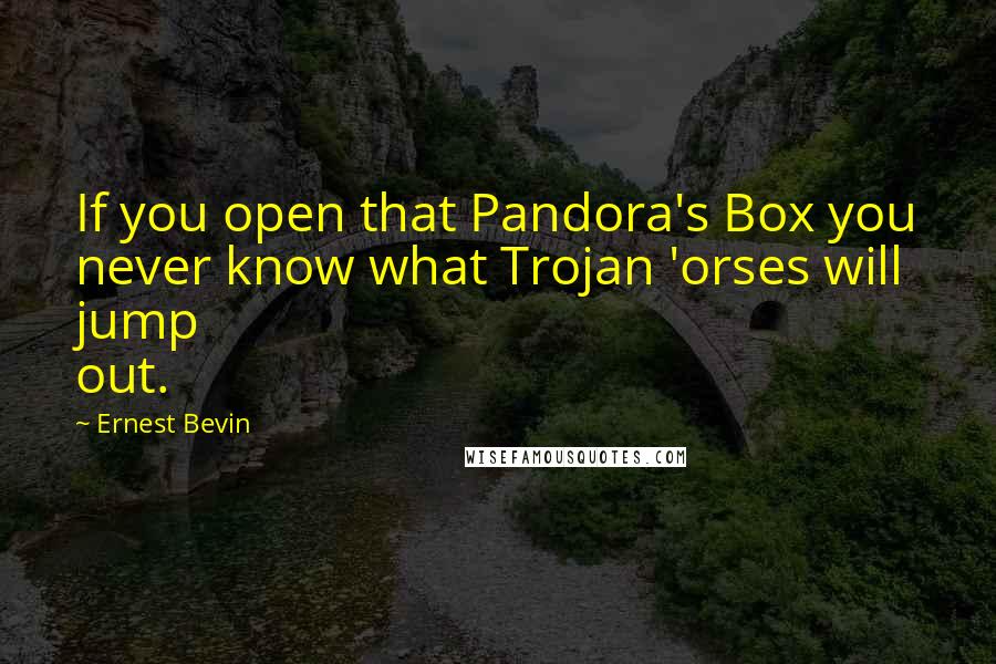 Ernest Bevin Quotes: If you open that Pandora's Box you never know what Trojan 'orses will jump out.