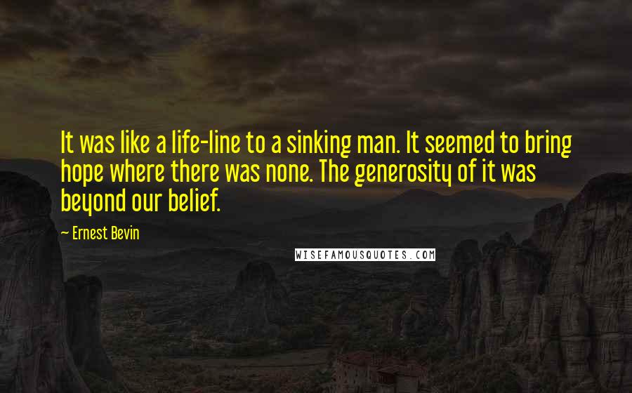 Ernest Bevin Quotes: It was like a life-line to a sinking man. It seemed to bring hope where there was none. The generosity of it was beyond our belief.