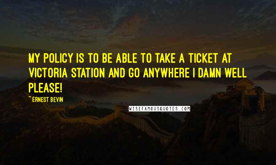 Ernest Bevin Quotes: My policy is to be able to take a ticket at Victoria station and go anywhere I damn well please!