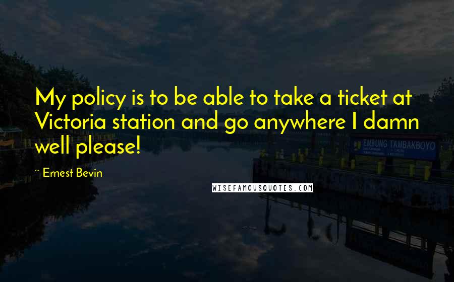 Ernest Bevin Quotes: My policy is to be able to take a ticket at Victoria station and go anywhere I damn well please!