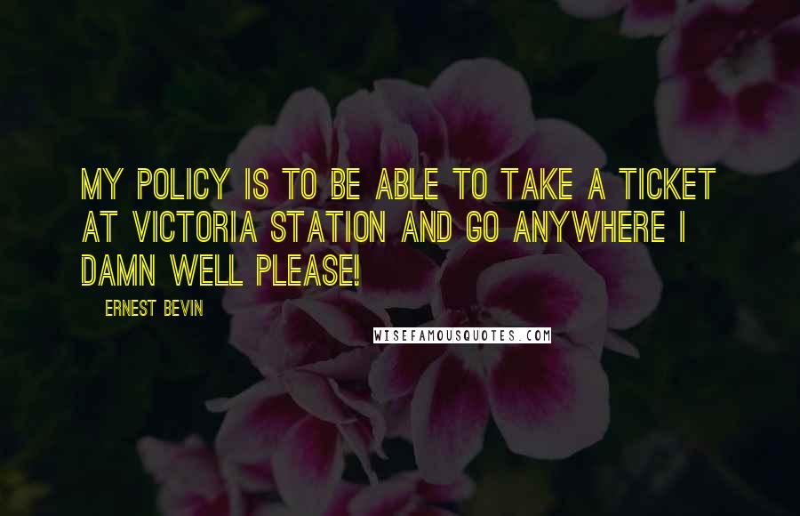 Ernest Bevin Quotes: My policy is to be able to take a ticket at Victoria station and go anywhere I damn well please!