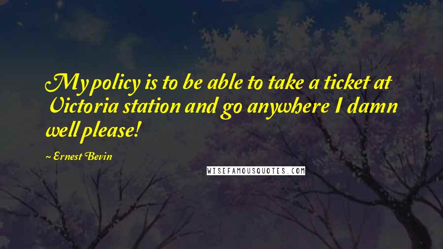 Ernest Bevin Quotes: My policy is to be able to take a ticket at Victoria station and go anywhere I damn well please!