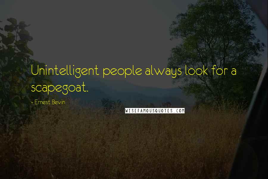 Ernest Bevin Quotes: Unintelligent people always look for a scapegoat.
