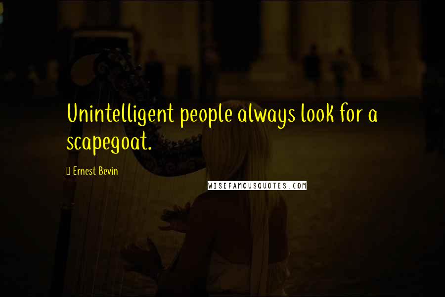 Ernest Bevin Quotes: Unintelligent people always look for a scapegoat.