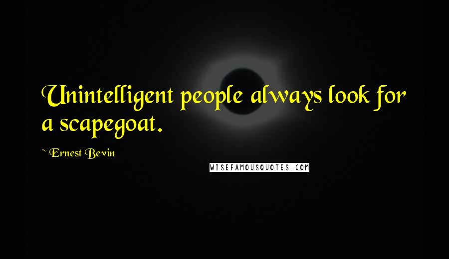 Ernest Bevin Quotes: Unintelligent people always look for a scapegoat.