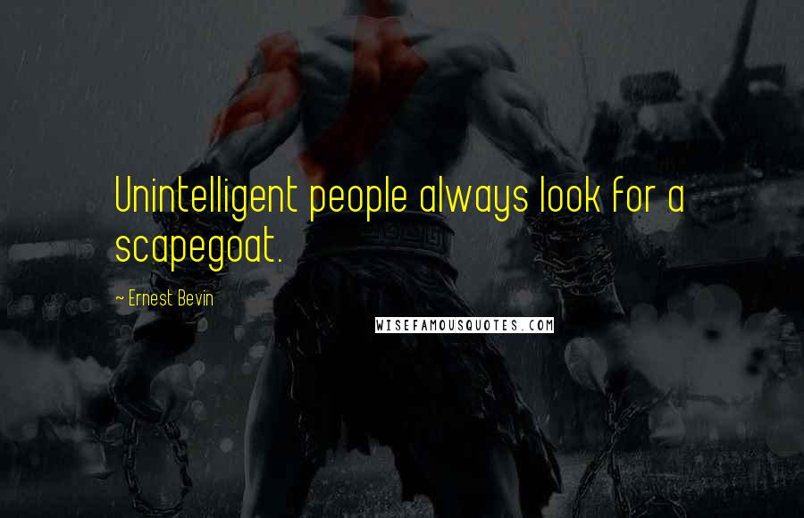 Ernest Bevin Quotes: Unintelligent people always look for a scapegoat.