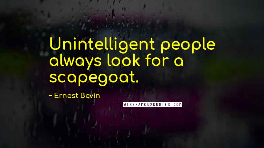 Ernest Bevin Quotes: Unintelligent people always look for a scapegoat.
