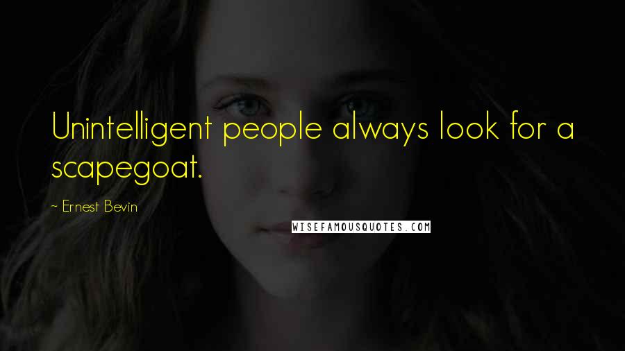Ernest Bevin Quotes: Unintelligent people always look for a scapegoat.