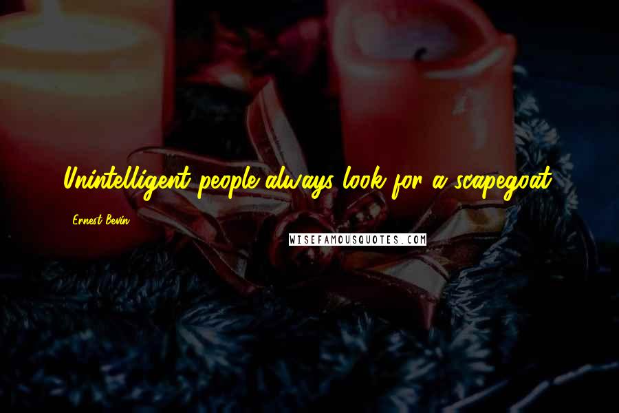 Ernest Bevin Quotes: Unintelligent people always look for a scapegoat.