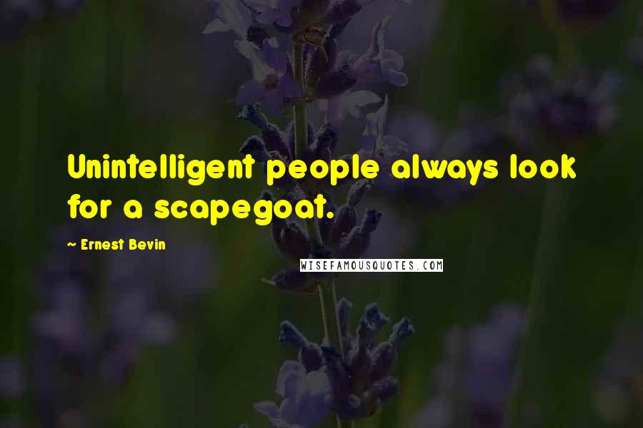 Ernest Bevin Quotes: Unintelligent people always look for a scapegoat.