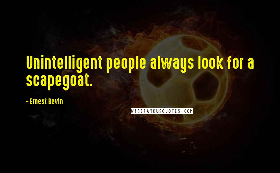 Ernest Bevin Quotes: Unintelligent people always look for a scapegoat.