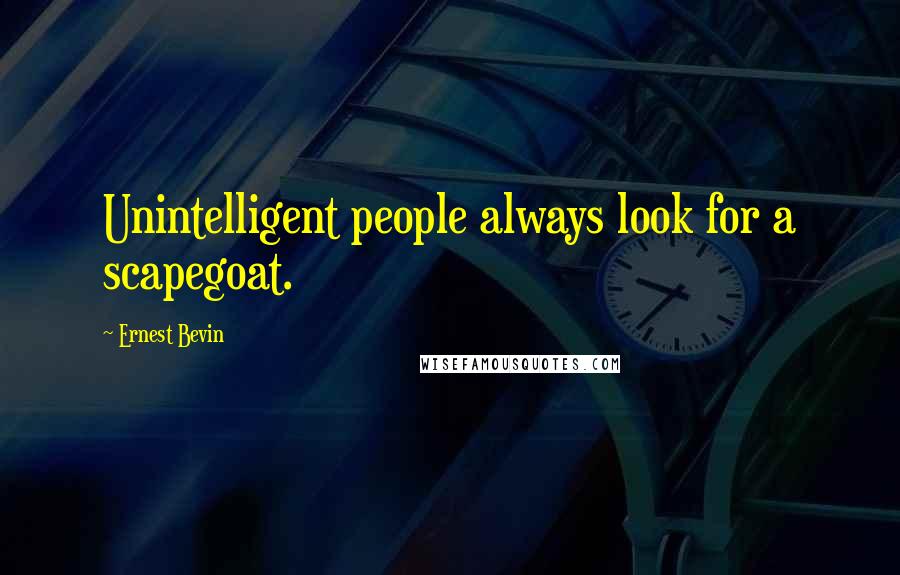 Ernest Bevin Quotes: Unintelligent people always look for a scapegoat.