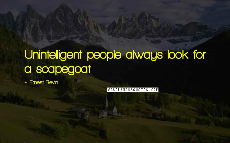 Ernest Bevin Quotes: Unintelligent people always look for a scapegoat.