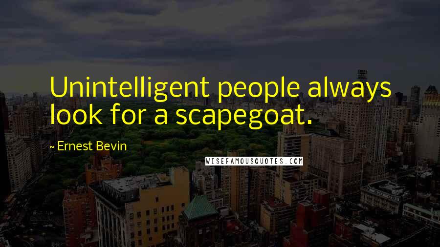 Ernest Bevin Quotes: Unintelligent people always look for a scapegoat.