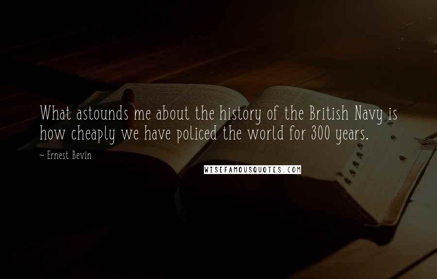 Ernest Bevin Quotes: What astounds me about the history of the British Navy is how cheaply we have policed the world for 300 years.