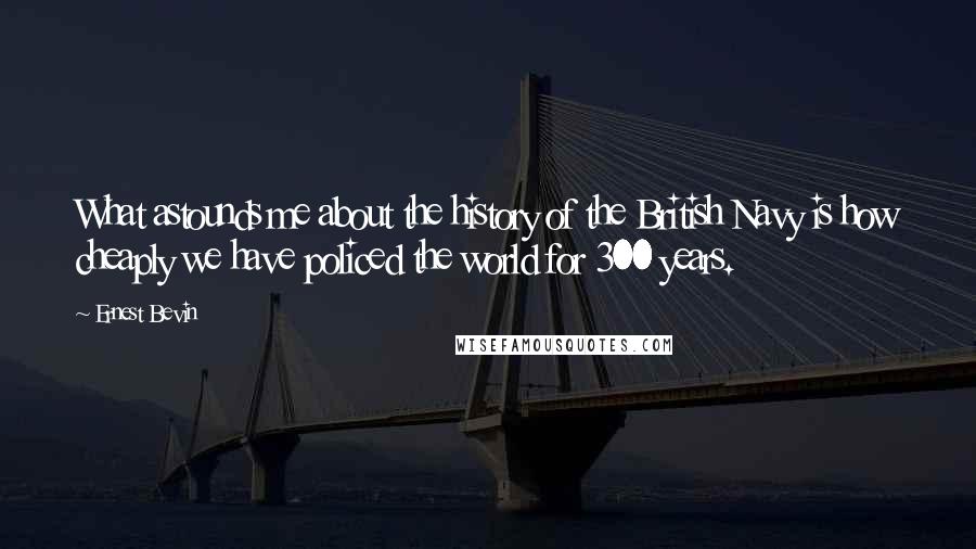Ernest Bevin Quotes: What astounds me about the history of the British Navy is how cheaply we have policed the world for 300 years.