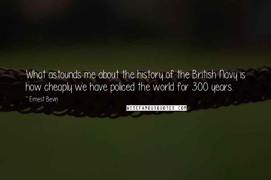 Ernest Bevin Quotes: What astounds me about the history of the British Navy is how cheaply we have policed the world for 300 years.