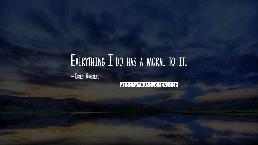 Ernest Borgnine Quotes: Everything I do has a moral to it.