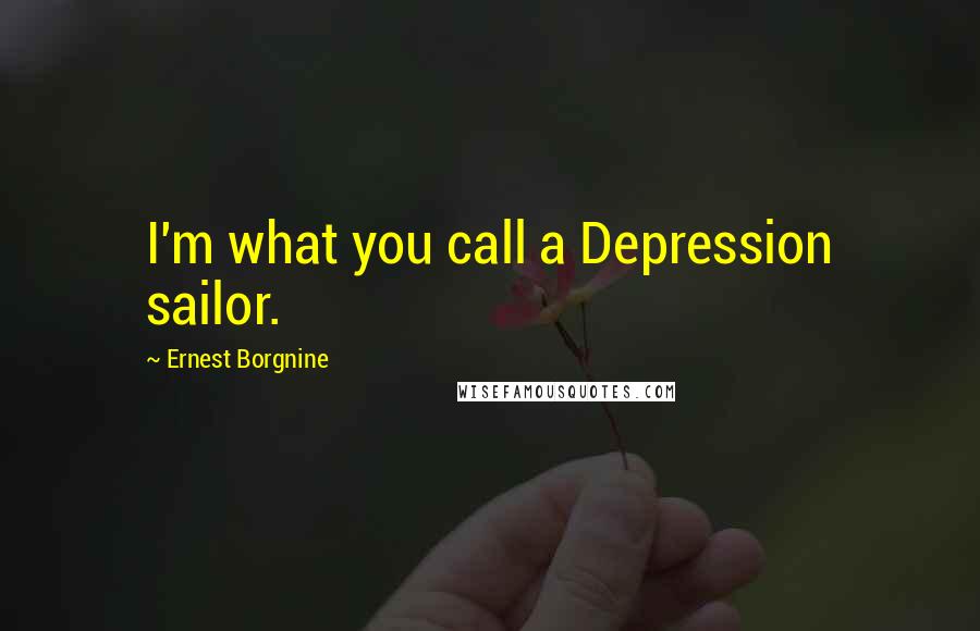 Ernest Borgnine Quotes: I'm what you call a Depression sailor.