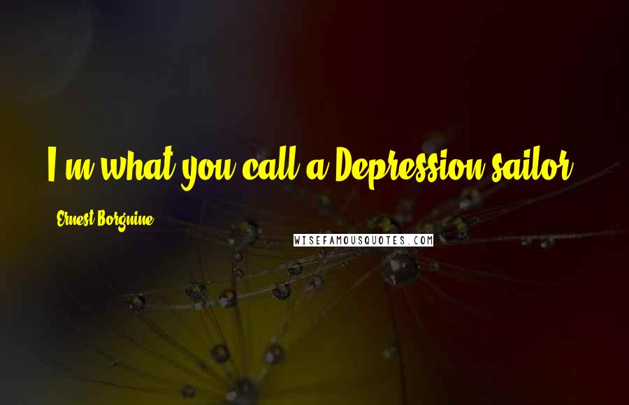 Ernest Borgnine Quotes: I'm what you call a Depression sailor.