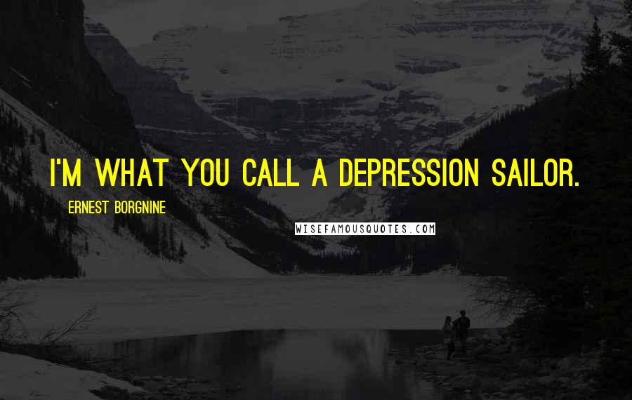 Ernest Borgnine Quotes: I'm what you call a Depression sailor.