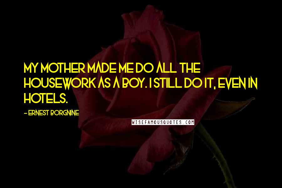 Ernest Borgnine Quotes: My mother made me do all the housework as a boy. I still do it, even in hotels.