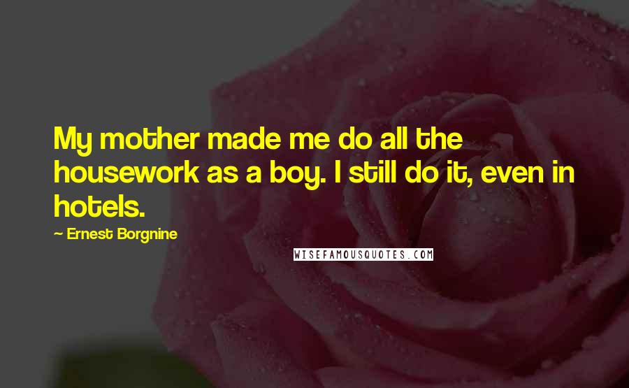Ernest Borgnine Quotes: My mother made me do all the housework as a boy. I still do it, even in hotels.