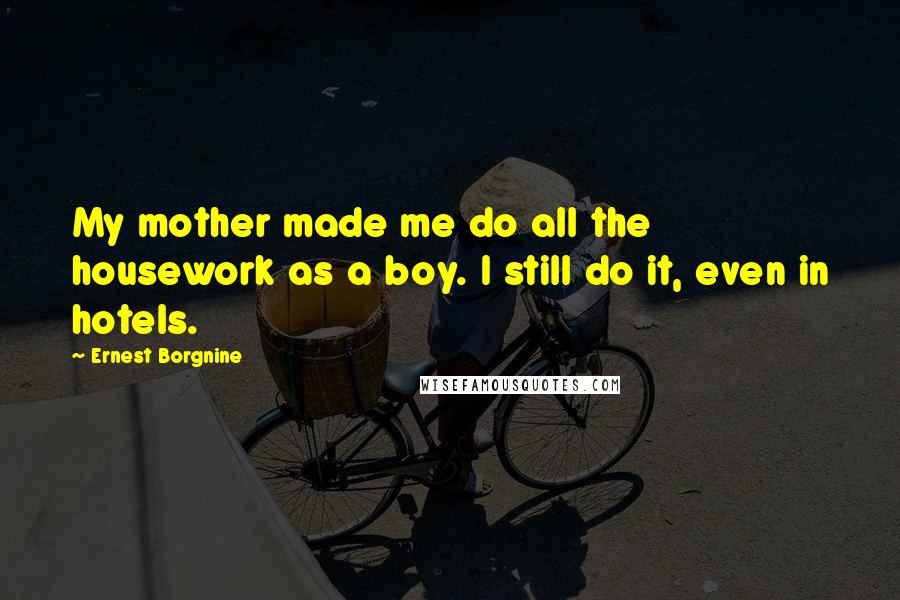 Ernest Borgnine Quotes: My mother made me do all the housework as a boy. I still do it, even in hotels.