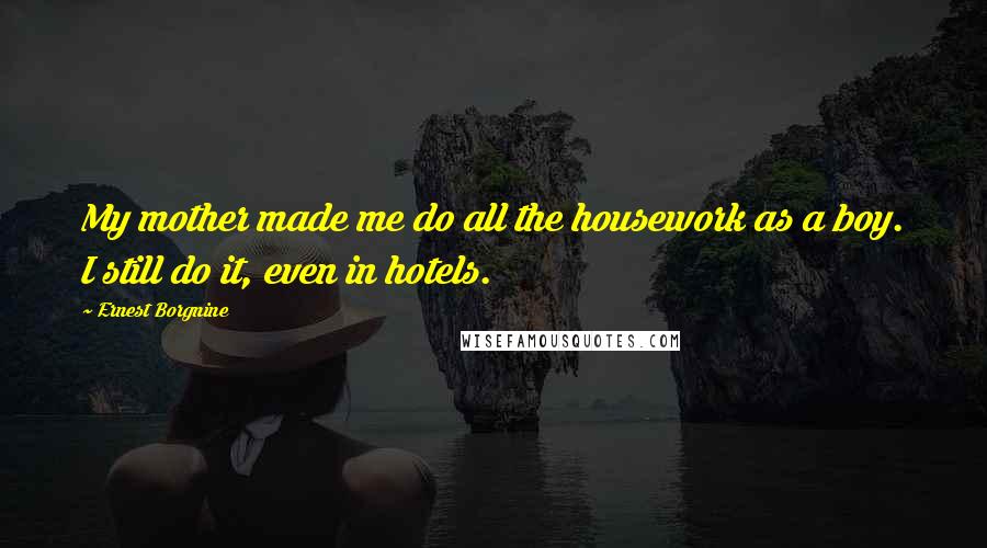 Ernest Borgnine Quotes: My mother made me do all the housework as a boy. I still do it, even in hotels.