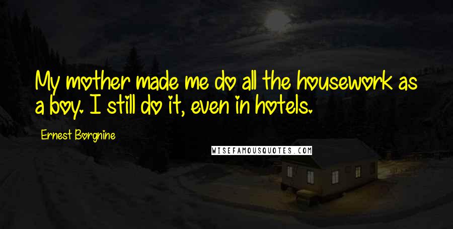 Ernest Borgnine Quotes: My mother made me do all the housework as a boy. I still do it, even in hotels.
