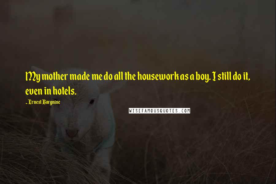 Ernest Borgnine Quotes: My mother made me do all the housework as a boy. I still do it, even in hotels.