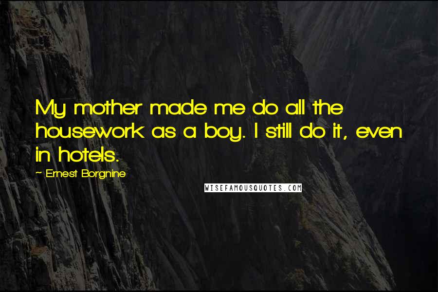 Ernest Borgnine Quotes: My mother made me do all the housework as a boy. I still do it, even in hotels.