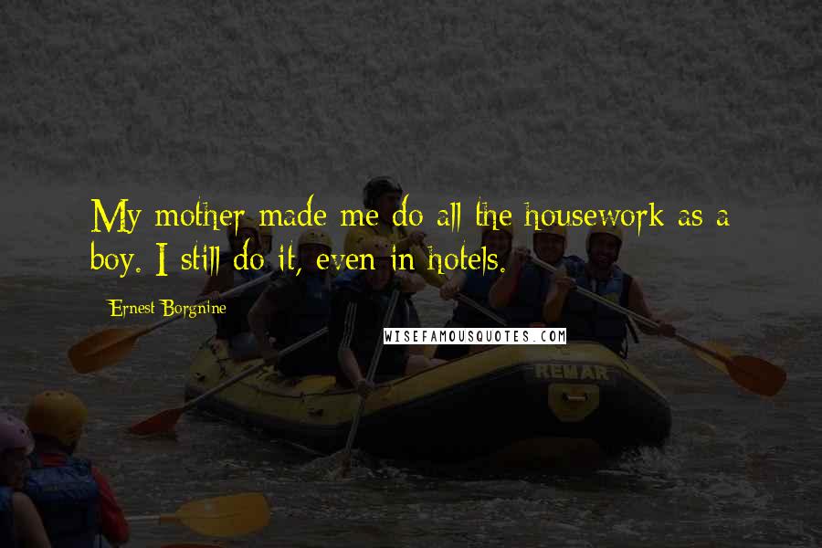 Ernest Borgnine Quotes: My mother made me do all the housework as a boy. I still do it, even in hotels.