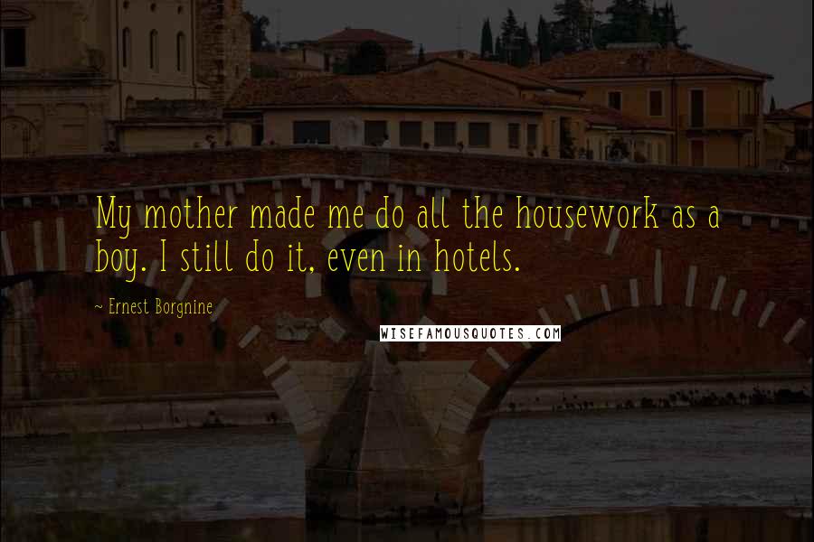 Ernest Borgnine Quotes: My mother made me do all the housework as a boy. I still do it, even in hotels.