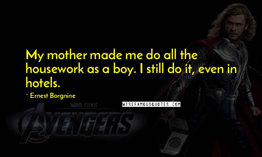 Ernest Borgnine Quotes: My mother made me do all the housework as a boy. I still do it, even in hotels.
