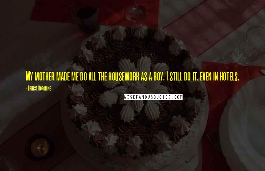 Ernest Borgnine Quotes: My mother made me do all the housework as a boy. I still do it, even in hotels.