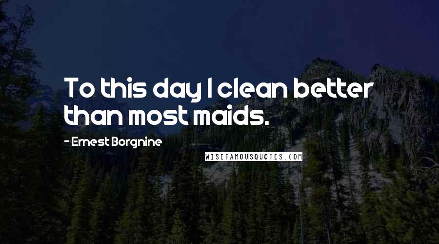 Ernest Borgnine Quotes: To this day I clean better than most maids.