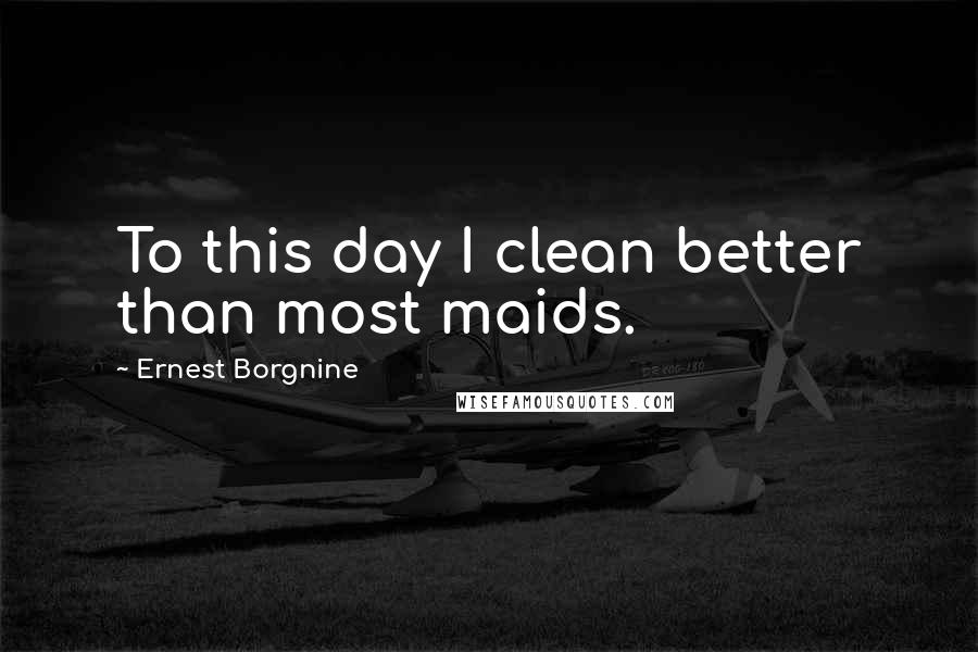 Ernest Borgnine Quotes: To this day I clean better than most maids.