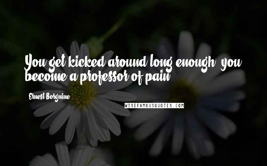 Ernest Borgnine Quotes: You get kicked around long enough, you become a professor of pain.