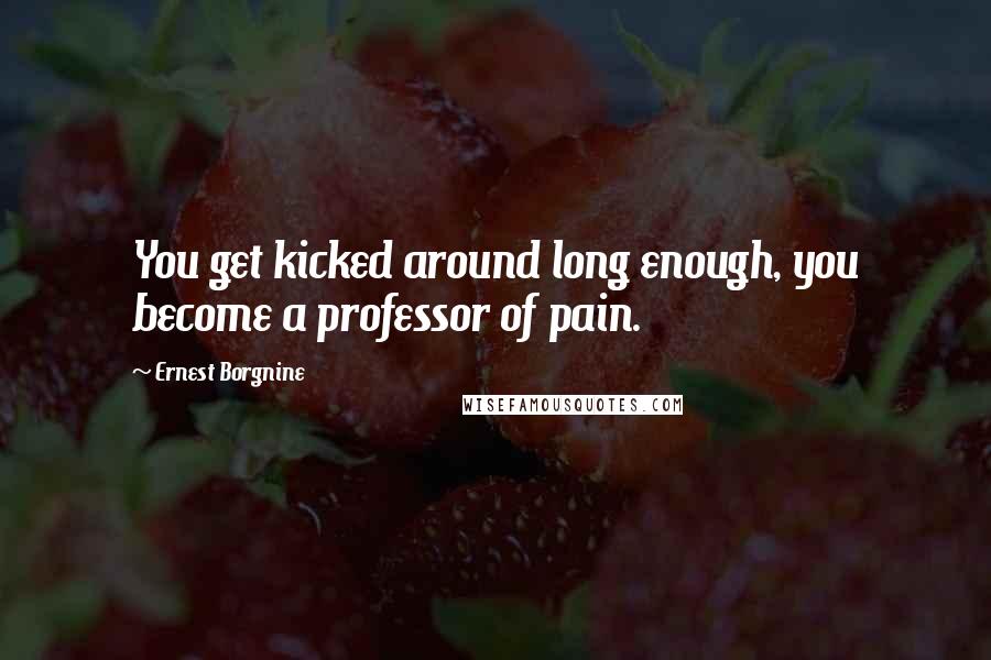 Ernest Borgnine Quotes: You get kicked around long enough, you become a professor of pain.